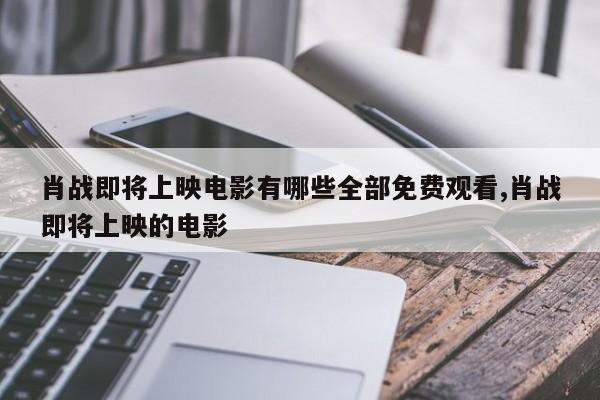 肖战即将上映电影有哪些全部免费观看,肖战即将上映的电影