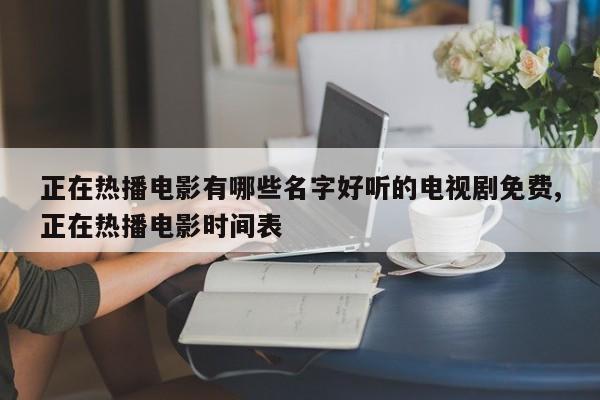 正在热播电影有哪些名字好听的电视剧免费,正在热播电影时间表