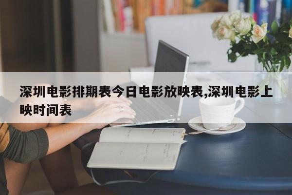 深圳电影排期表今日电影放映表,深圳电影上映时间表
